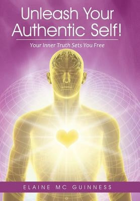 Unleash Your Authentic Self!: Your Inner Truth Sets You Free by MC Guinness, Elaine