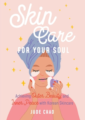 Skincare for Your Soul: Achieving Outer Beauty and Inner Peace with Korean Skincare by Chao, Jude