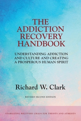 The Addiction Recovery Handbook: Understanding Addiction and Culture and Creating a Prosperous Human Spirit by Clark, Richard W.