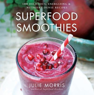 Superfood Smoothies: 100 Delicious, Energizing & Nutrient-Dense Recipes by Morris, Julie