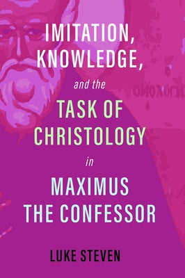 Imitation, Knowledge, and the Task of Christology in Maximus the Confessor by Steven, Luke