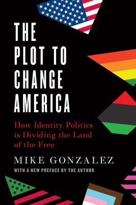 The Plot to Change America: How Identity Politics Is Dividing the Land of the Free by Gonzalez, Mike