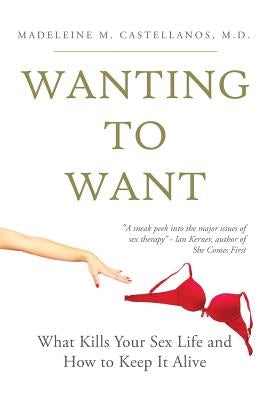 Wanting To Want: What Kills Your Sex Life and How to Keep It Alive by Castellanos MD, Madeleine