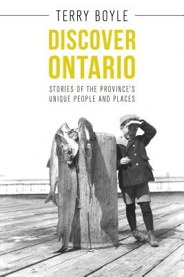Discover Ontario: Stories of the Province's Unique People and Places by Boyle, Terry