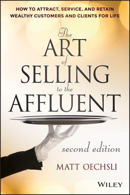The Art of Selling to the Affluent: How to Attract, Service, and Retain Wealthy Customers and Clients for Life by Oechsli, Matt