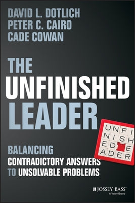 The Unfinished Leader: Balancing Contradictory Answers to Unsolvable Problems by Cowan, Cade