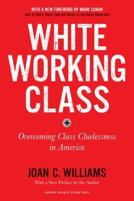 White Working Class, with a New Foreword by Mark Cuban and a New Preface by the Author: Overcoming Class Cluelessness in America by Williams, Joan C.