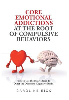 Core Emotional Addictions at the Root of Compulsive Behaviors by Eick, Caroline