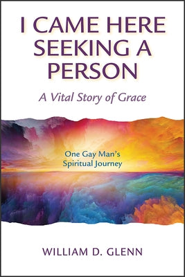 I Came Here Seeking a Person: A Vital Story of Grace; One Gay Man's Spiritual Journey by Glenn, William D.