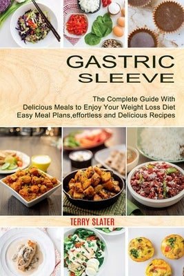 Gastric Sleeve: The Complete Guide With Delicious Meals to Enjoy Your Weight Loss Diet (Easy Meal Plans, effortless and Delicious Reci by Slater, Terry