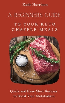 A Beginner Guide to Your Keto Chaffle Meals: Quick and Easy Meat Recipes to Boost Your Metabolism by Harrison, Kade