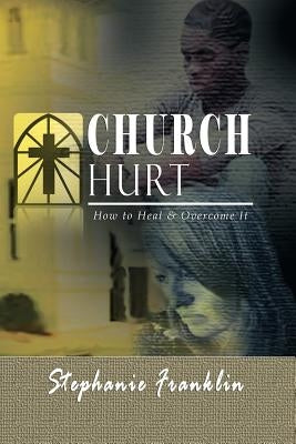 Church Hurt: How to Heal & Overcome It by Franklin, Stephanie