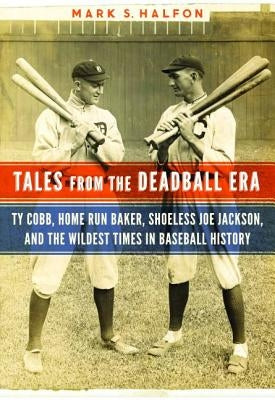 Tales from the Deadball Era: Ty Cobb, Home Run Baker, Shoeless Joe Jackson, and the Wildest Times in Baseball History by Halfon, Mark S.