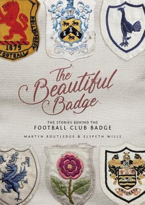 The Beautiful Badge: The Stories Behind the Football Club Badge by Routledge, Martyn