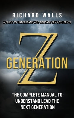 Generation Z: A Guide To Understand And Educate Gen Z Students (The Complete Manual To Understand Lead The Next Generation) by Walls, Richard