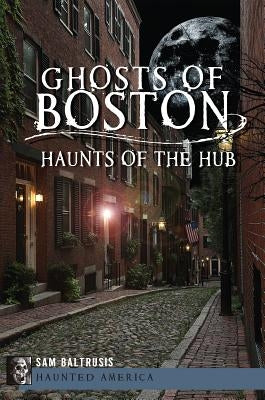 Ghosts of Boston: Haunts of the Hub by Baltrusis, Sam