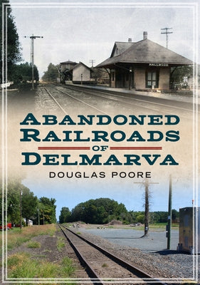 Abandoned Railroads of Delmarva by Poore, Douglas