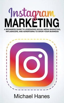 Instagram Marketing: A beginners guide to leveraging social media marketing, influencers, and advertising to grow your business! by Hanes, Michael