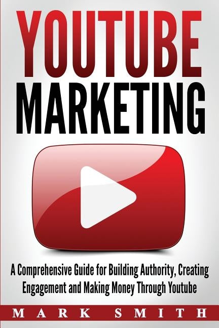 YouTube Marketing: A Comprehensive Guide for Building Authority, Creating Engagement and Making Money Through Youtube by Smith, Mark