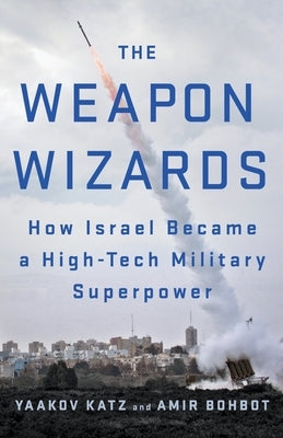 The Weapon Wizards: How Israel Became a High-Tech Military Superpower by Katz, Yaakov