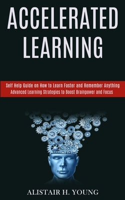 Accelerated Learning: Self Help Guide on How to Learn Faster and Remember Anything (Advanced Learning Strategies to Boost Brainpower and Foc by H. Young, Alistair