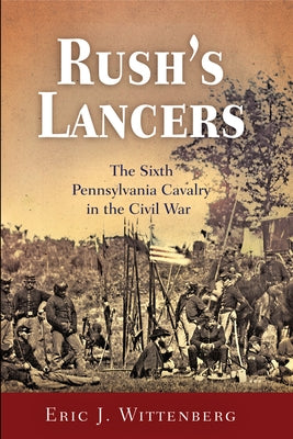 Rush's Lancers: The Sixth Pennsylvania Cavalry in the Civil War by Wittenberg, Eric J.