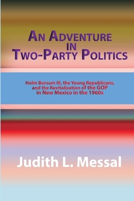 An Adventure in Two-Party Politics: Holm O. Bursum III, the Young Republicans, and the Revitalization of the GOP in New Mexico in the 1960s by Messal, Judith L.