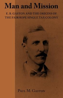 Man and Mission: E.B. Gaston and the Origins of the Fairhope Single Tax Colony by Gaston, Paul M. M.