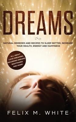 Dreams: How to Understand the Meanings and Messages of your Dreams. All about Lucid Dreaming, Recurring Dreams, Nightmares and by White, Felix