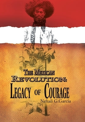 The Mexican Revolution: Legacy of Courage by García, Neftalí G.