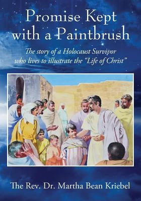 Promise Kept with a Paintbrush: The Story of a Holocaust Survivor Who Lives to Illustrate the Life of Christ by Kriebel, The Martha Bean