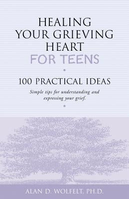 Healing Your Grieving Heart for Teens: 100 Practical Ideas by Wolfelt, Alan D.