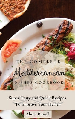 The Complete Mediterranean Dishes Cookbook: Super Tasty and Quick Recipes To Improve Your Health by Russell, Alison
