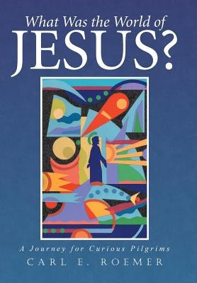 What Was the World of Jesus?: A Journey for Curious Pilgrims by Roemer, Carl