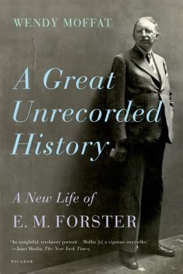Great Unrecorded History: A New Life of E.M. Forster by Moffat, Wendy
