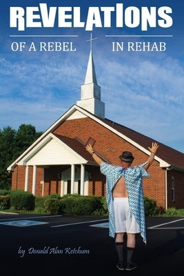 Revelations of a Rebel in Rehab by Ketchum, Donald Alan