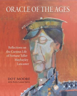 Oracle of the Ages: Reflections on the Curious Life of Fortune Teller Mayhayley Lancaster by Moore, Dot