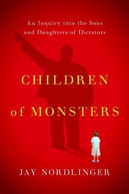 Children of Monsters: An Inquiry Into the Sons and Daughters of Dictators by Nordlinger, Jay