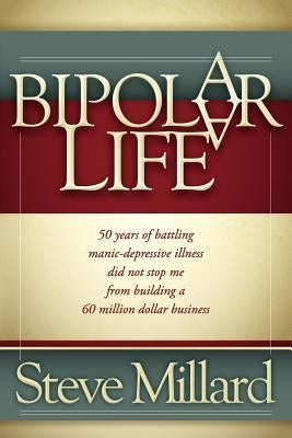 A Bipolar Life: 50 Years of Battling Manic-Depressive Illness Did Not Stop Me from Building a 60 Million Dollar Business by Millard, Steve