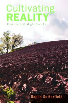 Cultivating Reality: How the Soil Might Save Us by Sutterfield, Ragan