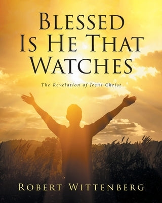 Blessed Is He That Watches: The Revelation Of Jesus Christ by Wittenberg, Robert