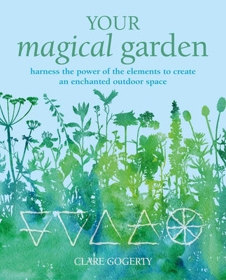 Your Magical Garden: Harness the Power of the Elements to Create an Enchanted Outdoor Space by Gogerty, Clare