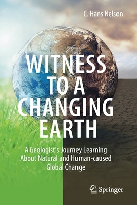 Witness to a Changing Earth: A Geologist's Journey Learning about Natural and Human-Caused Global Change by Nelson, C. Hans
