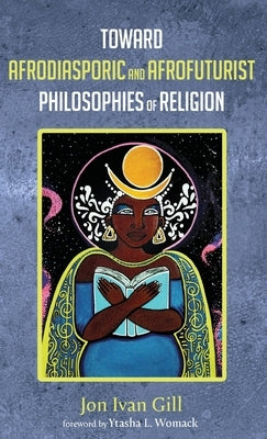 Toward Afrodiasporic and Afrofuturist Philosophies of Religion by Gill, Jon Ivan