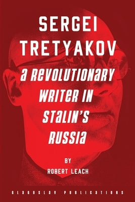 Sergei Tretyakov: A Revolutionary Writer in Stalin's Russia by Leach, Robert