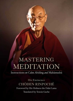 Mastering Meditation: Instructions on Calm Abiding and Mahamudra by Chöden Rinpoché, His Eminence