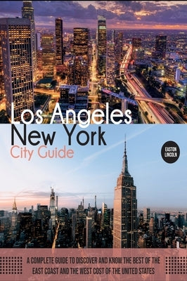 New York and Los Angeles City Guide: A Complete Guide to Discover and Know the Best of the East Coast and the West Cost of the United States by Lincoln, Easton