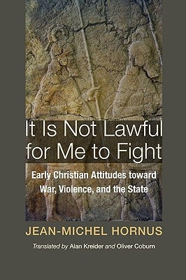 It Is Not Lawful for Me to Fight: Early Christian Attitudes Toward War, Violence, and the State by Hornus, Jean-Michel
