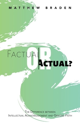 Factual or Actual?: The Difference Between Intellectual Acknowledgment and Genuine Faith by Braden, Matthew