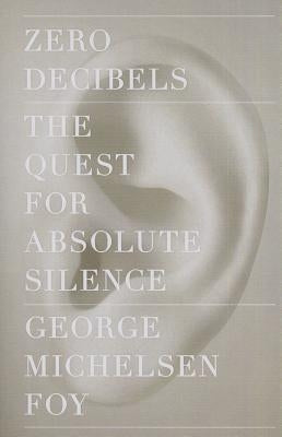 Zero Decibels: The Quest for Absolute Silence by Foy, George Michelsen
